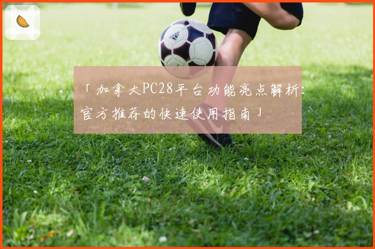 「加拿大PC28平台功能亮点解析：官方推荐的快速使用指南」