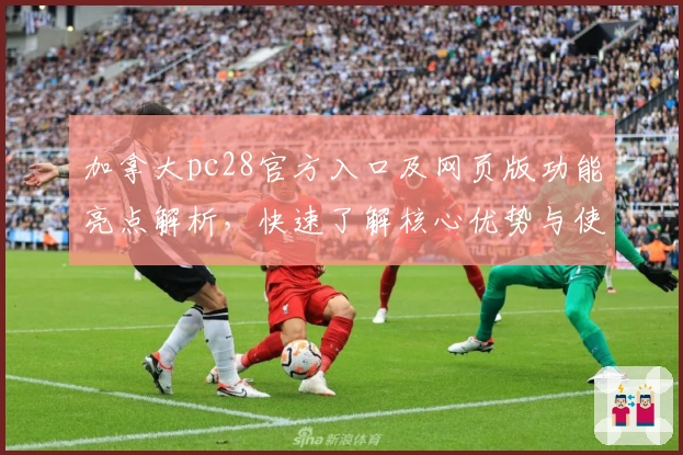 加拿大pc28官方入口及网页版功能亮点解析，快速了解核心优势与使用体验