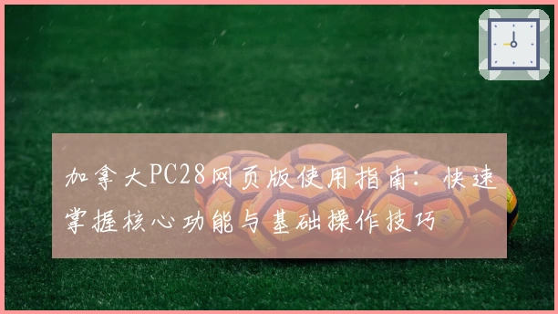加拿大PC28网页版使用指南：快速掌握核心功能与基础操作技巧