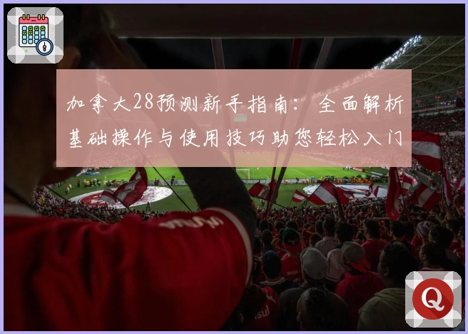 加拿大28预测新手指南：全面解析基础操作与使用技巧助您轻松入门
