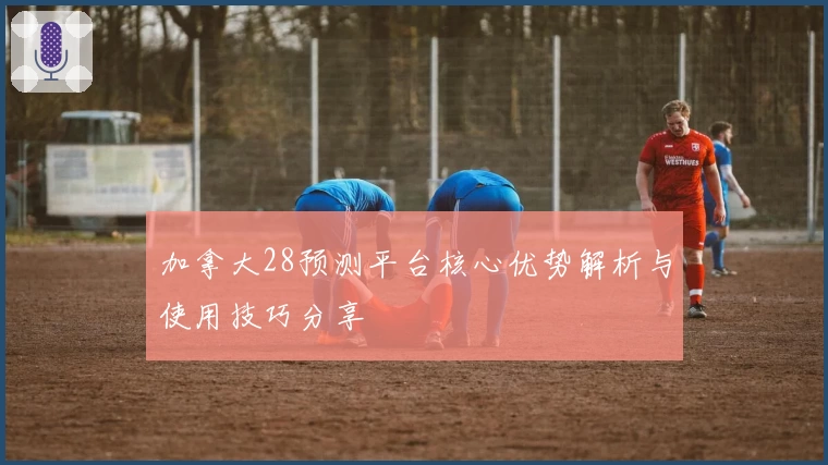 加拿大28预测平台核心优势解析与使用技巧分享