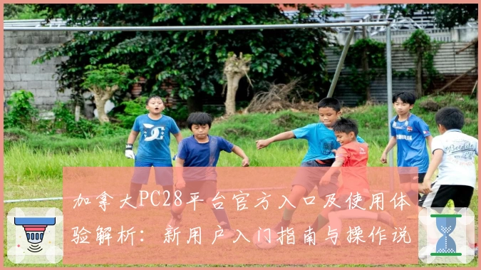 加拿大PC28平台官方入口及使用体验解析:新用户入门指南与操作说明
