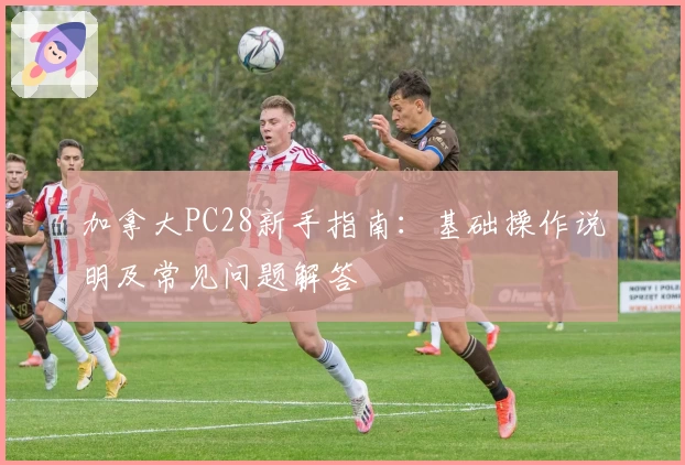 加拿大PC28新手指南：基础操作说明及常见问题解答