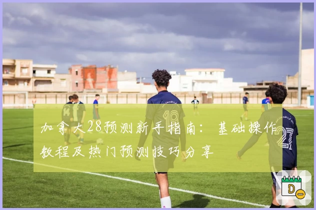 加拿大28预测新手指南：基础操作教程及热门预测技巧分享