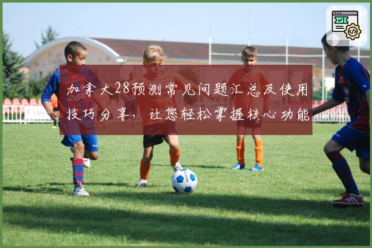 加拿大28预测常见问题汇总及使用技巧分享，让您轻松掌握核心功能