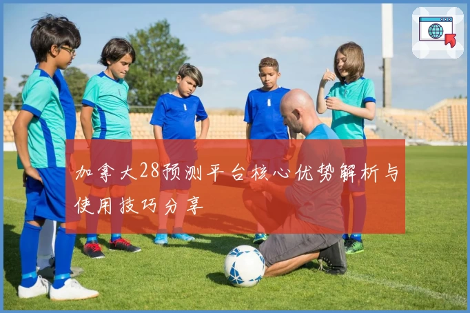 加拿大28预测平台核心优势解析与使用技巧分享