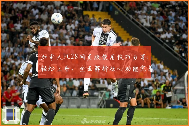 加拿大PC28网页版使用技巧分享：轻松上手，全面解析核心功能完善体验