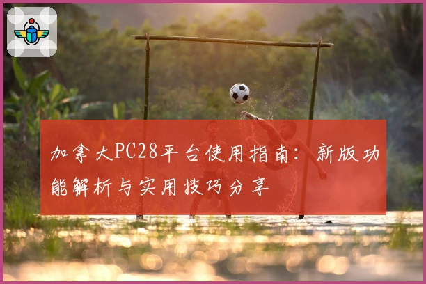 加拿大PC28平台使用指南：新版功能解析与实用技巧分享
