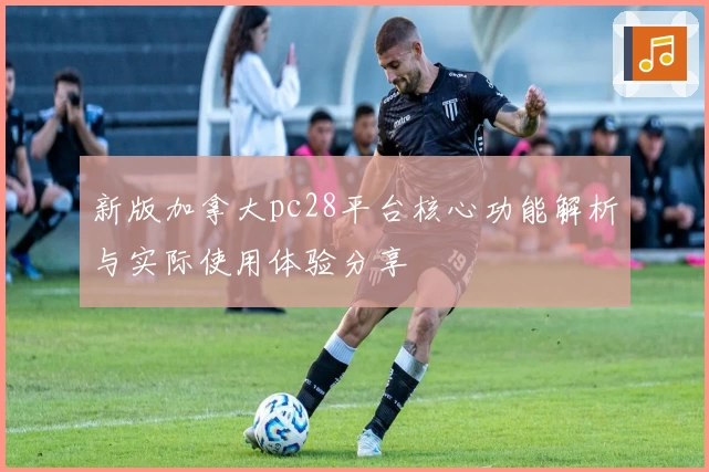 新版加拿大pc28平台核心功能解析与实际使用体验分享