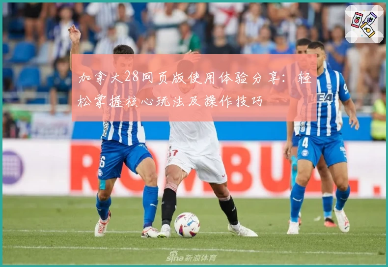 加拿大28网页版使用体验分享：轻松掌握核心玩法及操作技巧