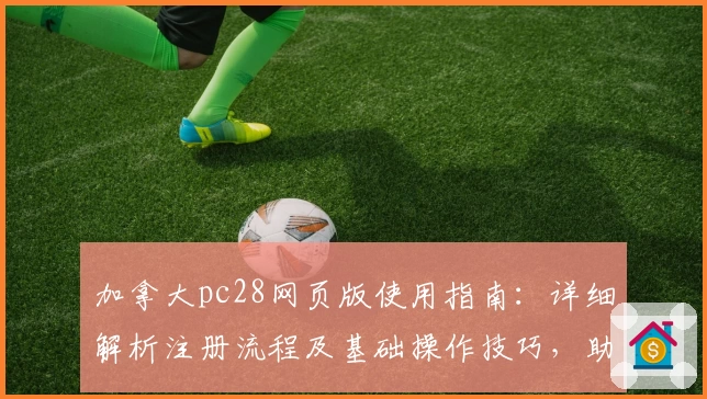加拿大pc28网页版使用指南：详细解析注册流程及基础操作技巧，助力新用户快速上手