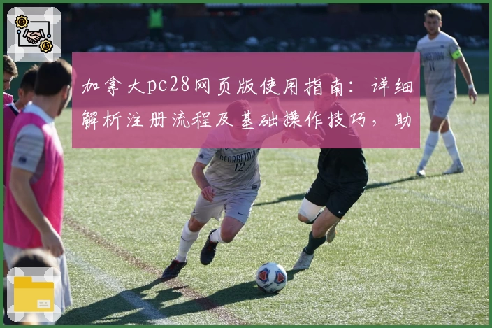 加拿大pc28网页版使用指南：详细解析注册流程及基础操作技巧，助力新用户快速上手