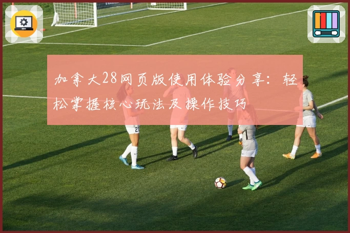 加拿大28网页版使用体验分享：轻松掌握核心玩法及操作技巧