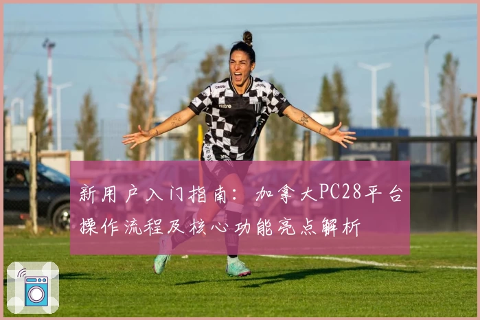 新用户入门指南：加拿大PC28平台操作流程及核心功能亮点解析