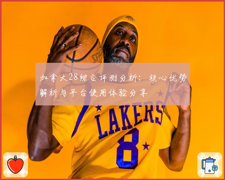 加拿大28综合评测分析：核心优势解析与平台使用体验分享