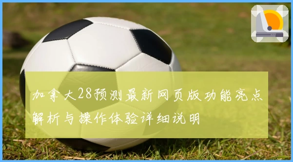 加拿大28预测最新网页版功能亮点解析与操作体验详细说明