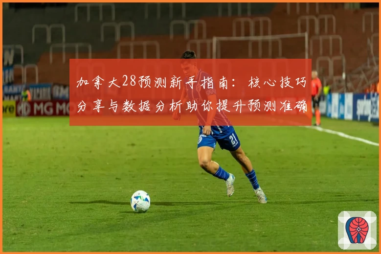加拿大28预测新手指南：核心技巧分享与数据分析助你提升预测准确率